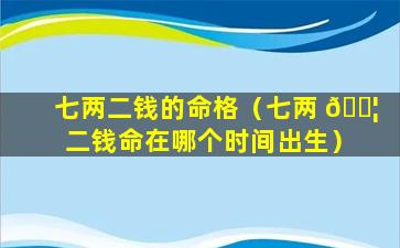 七两二钱的命格（七两 🐦 二钱命在哪个时间出生）